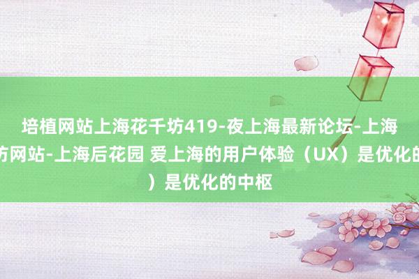 培植网站上海花千坊419-夜上海最新论坛-上海花千坊网站-上海后花园 爱上海的用户体验（UX）是优化的中枢