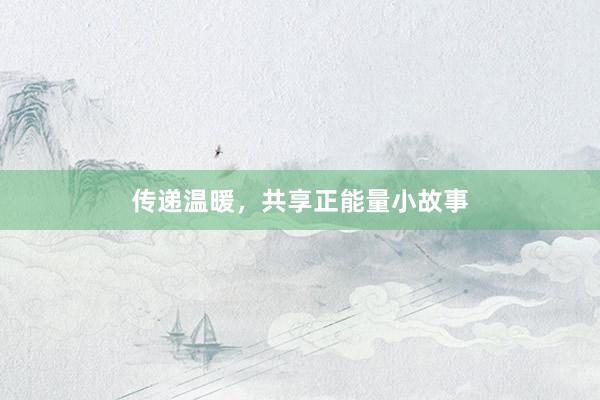 传递温暖，共享正能量小故事