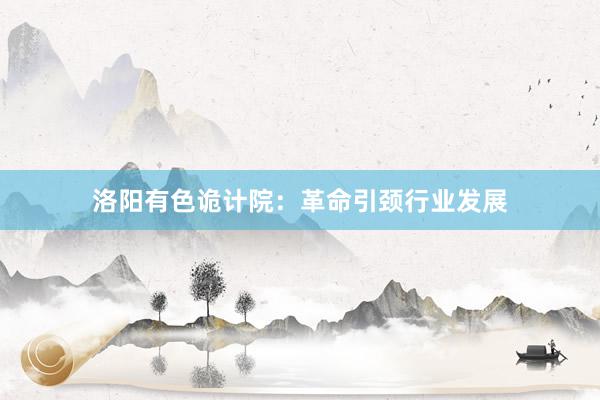 洛阳有色诡计院：革命引颈行业发展